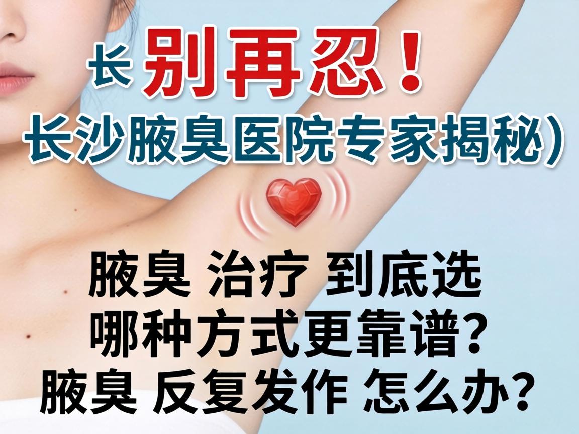 腋臭别再忍！长沙腋臭医院专家揭秘，腋臭治疗到底选哪种方式更靠谱？腋臭反复发作怎么办？