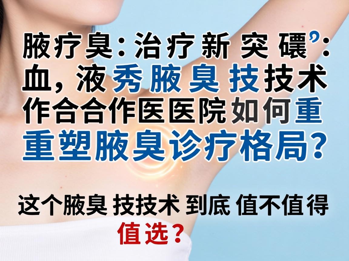 腋臭治疗新突破，液秀腋臭技术合作医院如何重塑腋臭诊疗格局？这个腋臭技术到底值不值得选？