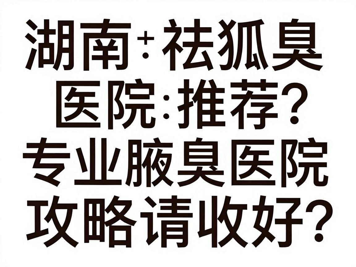 湖南祛狐臭医院推荐，专业腋臭医院如何选？这份湖南祛狐臭攻略请收好