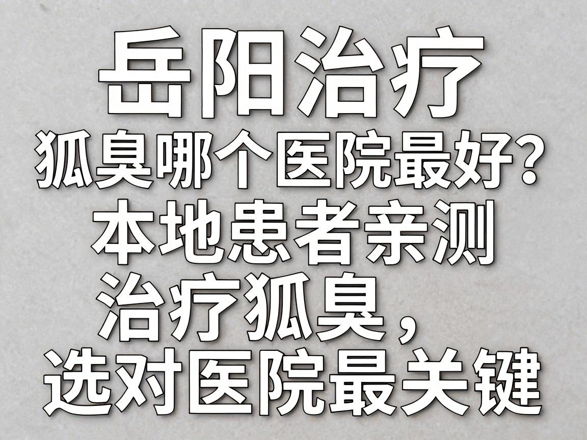 岳阳治疗狐臭哪个医院最好？本地患者亲测，治疗狐臭，选对医院最关键