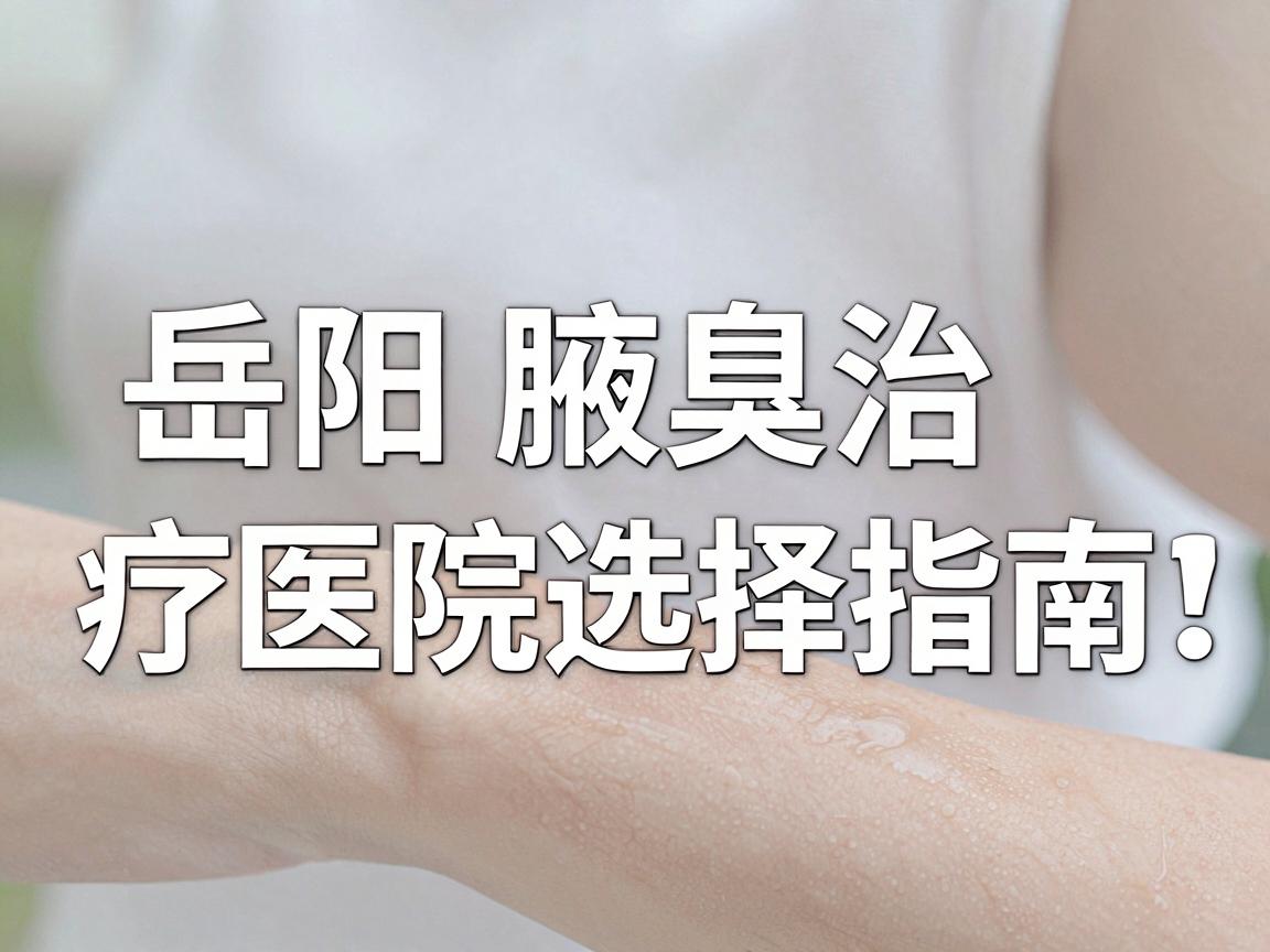 岳阳腋臭医院哪家好?岳阳腋臭治疗医院选择指南,告别腋臭困扰 岳阳腋臭医院哪家好?岳阳腋臭治疗医院选择指南,告别腋臭困扰