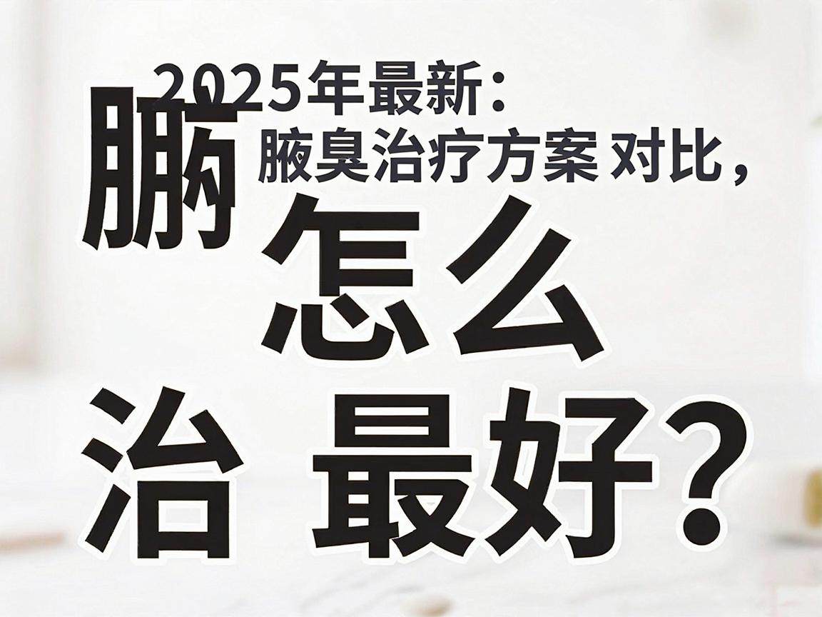 腋臭怎么治最好?2025年最新腋臭治疗方案对比,帮你选对腋臭根治方法 腋臭怎么治最好?2025年最新腋臭治疗方案对比,帮你选对腋臭根治方法