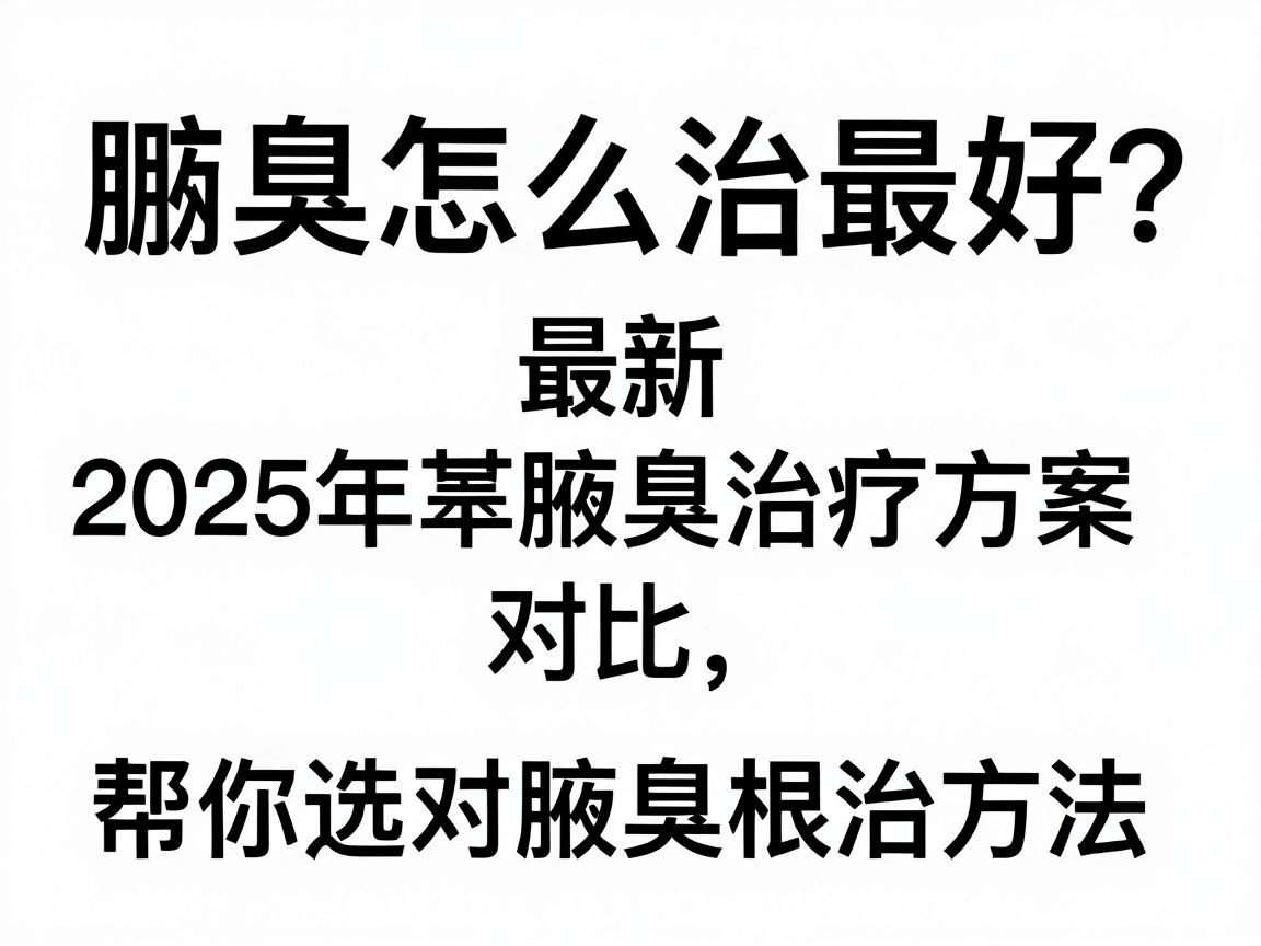 腋臭怎么治最好?2025年最新腋臭治疗方案对比,帮你选对腋臭根治方法 腋臭怎么治最好?2025年最新腋臭治疗方案对比,帮你选对腋臭根治方法
