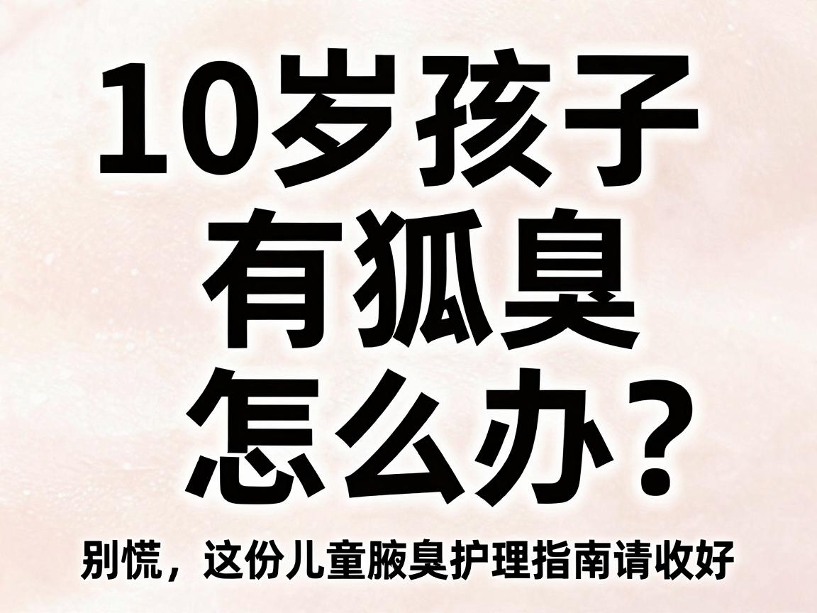 10岁孩子有狐臭怎么办?别慌,这份儿童腋臭护理指南请收好 10岁孩子有狐臭怎么办?别慌,这份儿童腋臭护理指南请收好