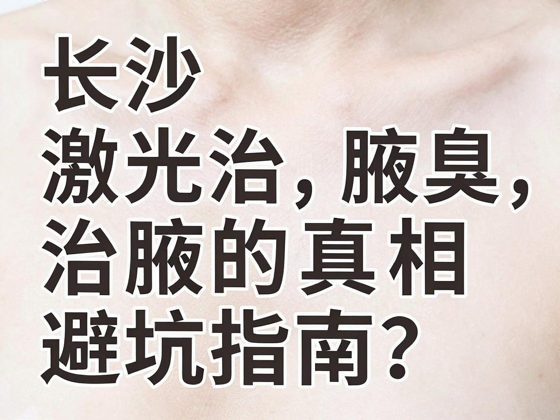 长沙激光治腋臭医院怎么选?激光治腋臭的真相与避坑指南 长沙激光治腋臭医院怎么选?激光治腋臭的真相与避坑指南