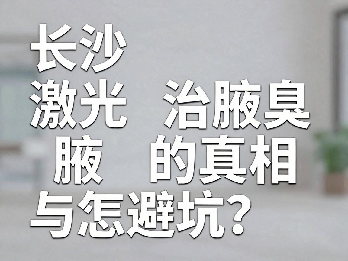 长沙激光治腋臭医院怎么选?激光治腋臭的真相与避坑指南 长沙激光治腋臭医院怎么选?激光治腋臭的真相与避坑指南
