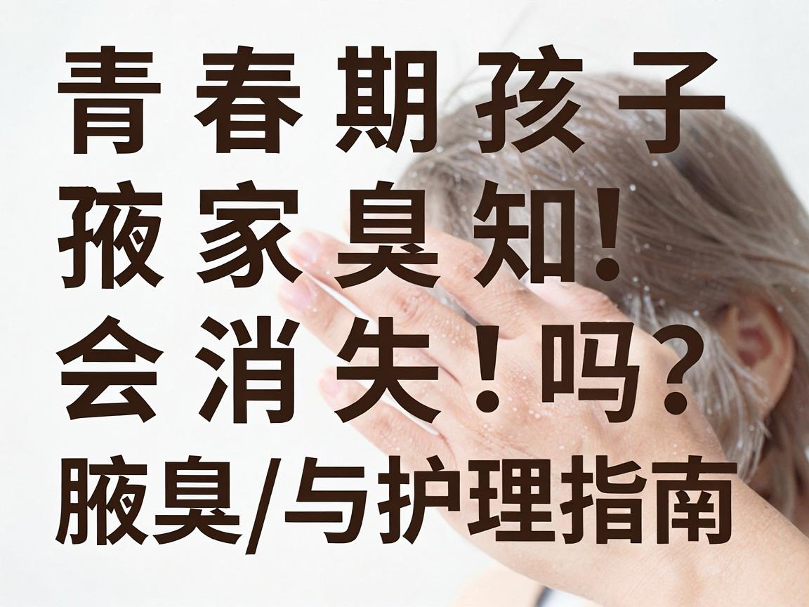 青春期孩子腋臭会消失吗？家长必知的腋臭真相与护理指南