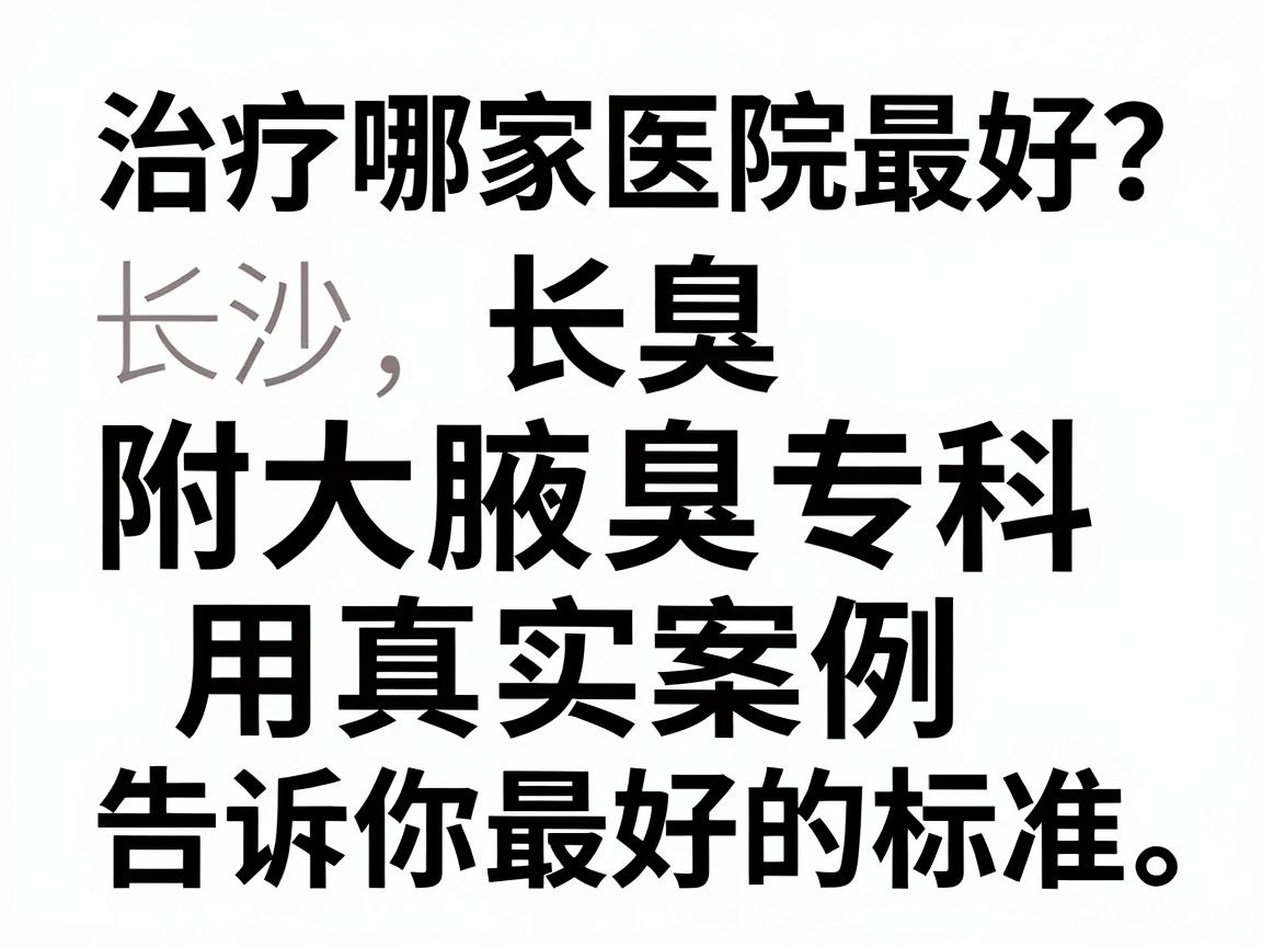 治疗腋臭哪家医院最好？长沙附大腋臭专科用真实案例告诉你最好的标准