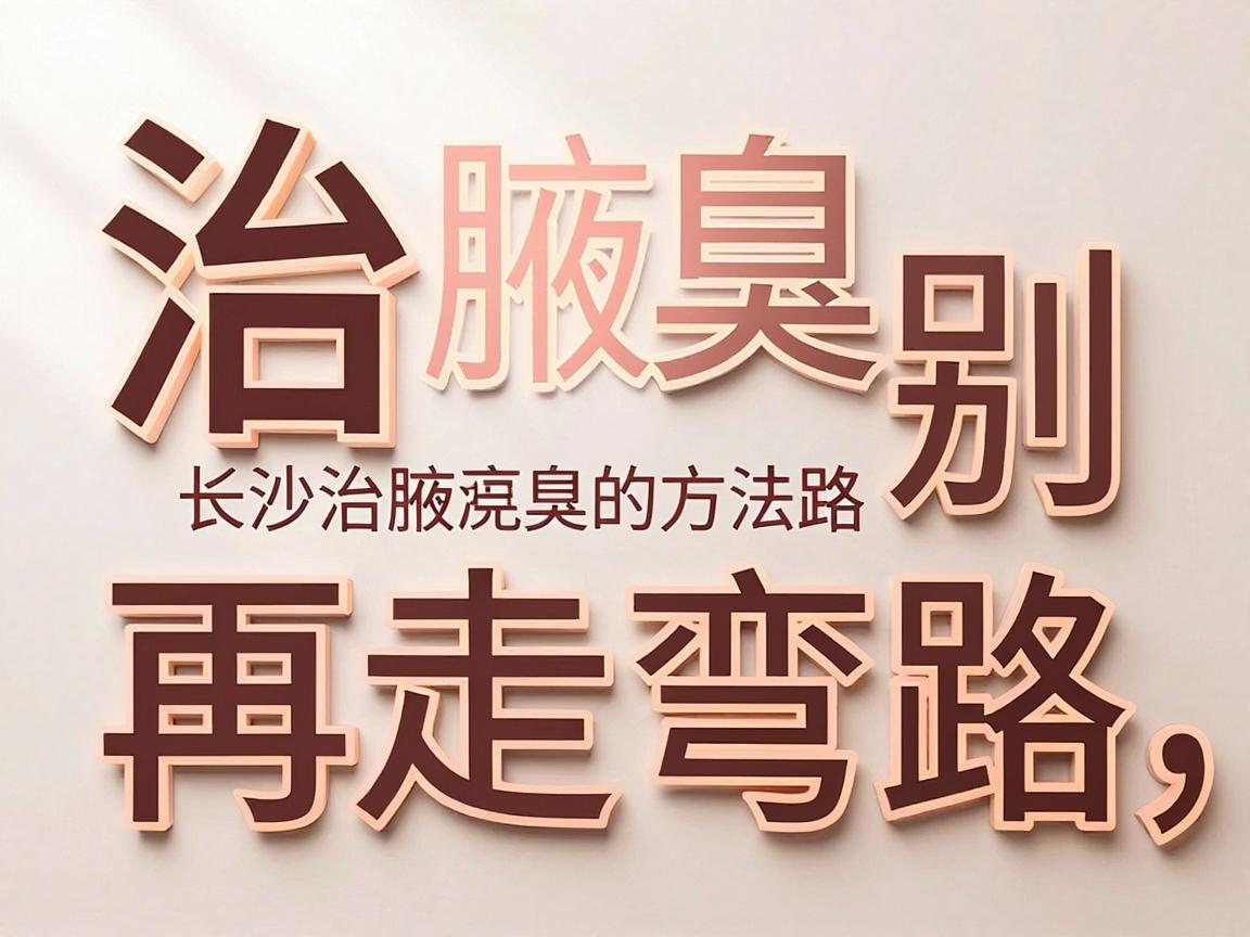 治腋臭别再走弯路，长沙治腋臭的方法与医院，这些治腋臭的干货你必须知道