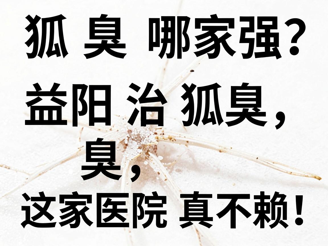 根治狐臭哪家强？益阳治狐臭，这家医院真不赖！