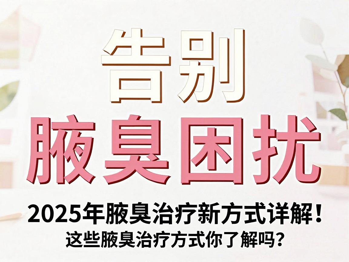 告别腋臭困扰,2025年腋臭治疗新方式详解,这些腋臭治疗方式你了解吗? 告别腋臭困扰,2025年腋臭治疗新方式详解,这些腋臭治疗方式你了解吗?