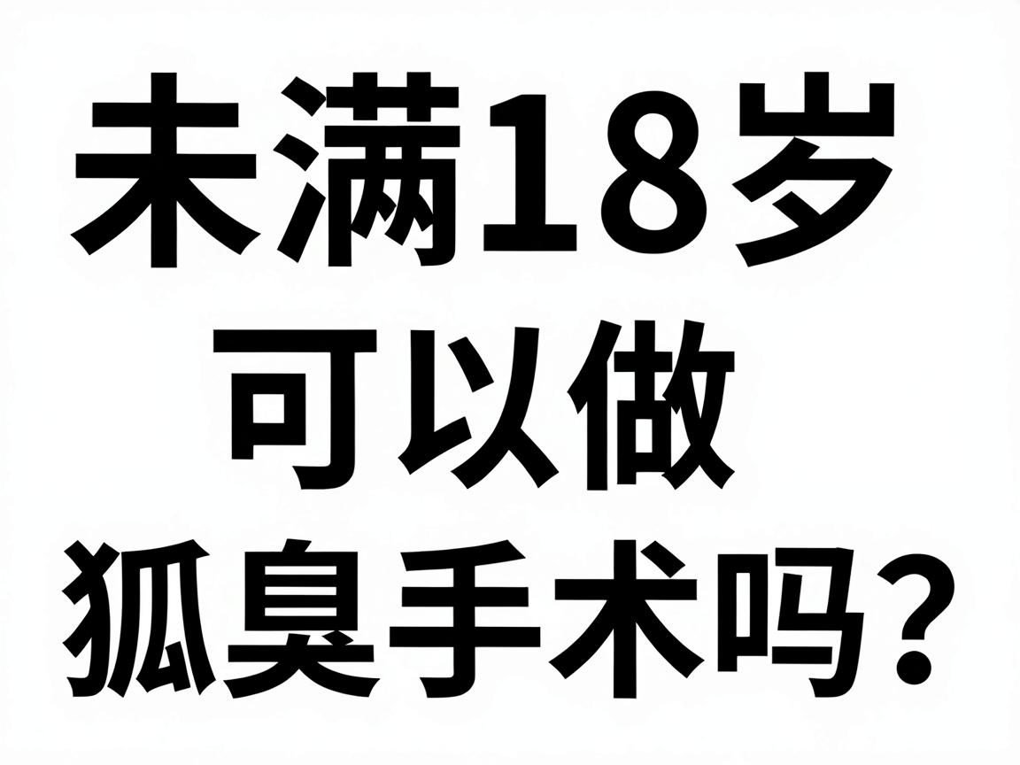 未满18岁可以做狐臭手术吗？未成年腋臭手术年龄门槛与医学真相大揭秘
