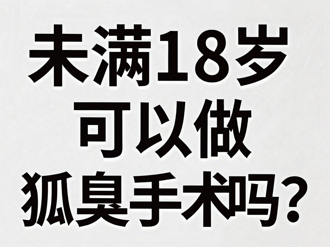 未满18岁可以做狐臭手术吗？未成年腋臭手术年龄门槛与医学真相大揭秘