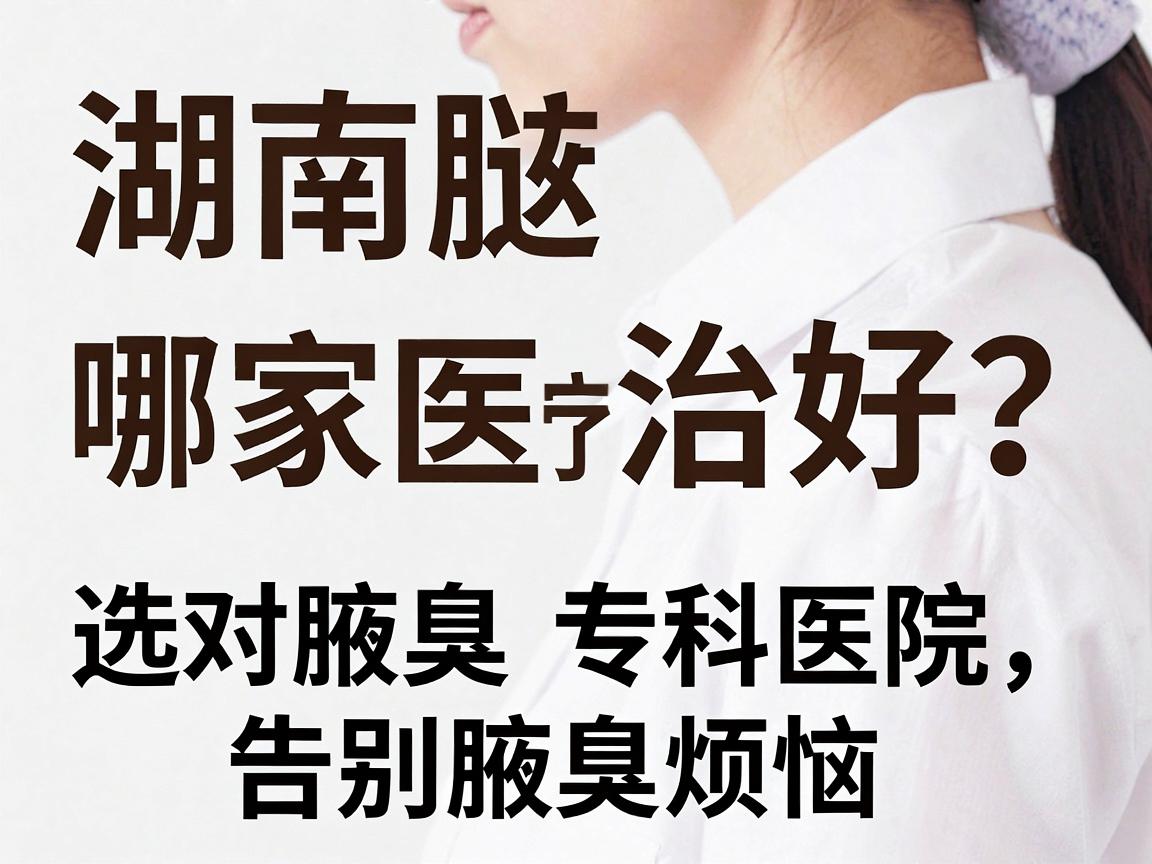 湖南腋臭治疗哪家医院好？选对腋臭专科医院，告别腋臭烦恼