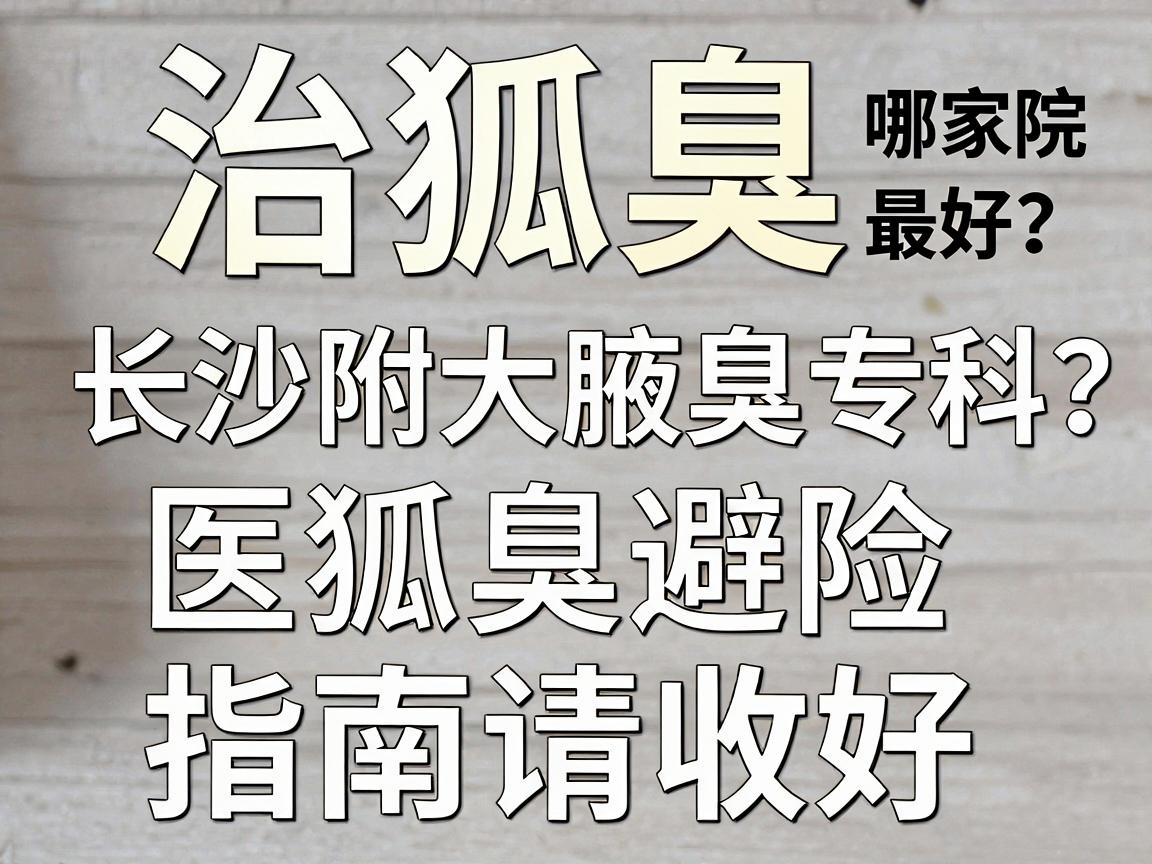 治狐臭哪家医院最好？这份长沙附大腋臭专科的医狐臭避险指南请收好