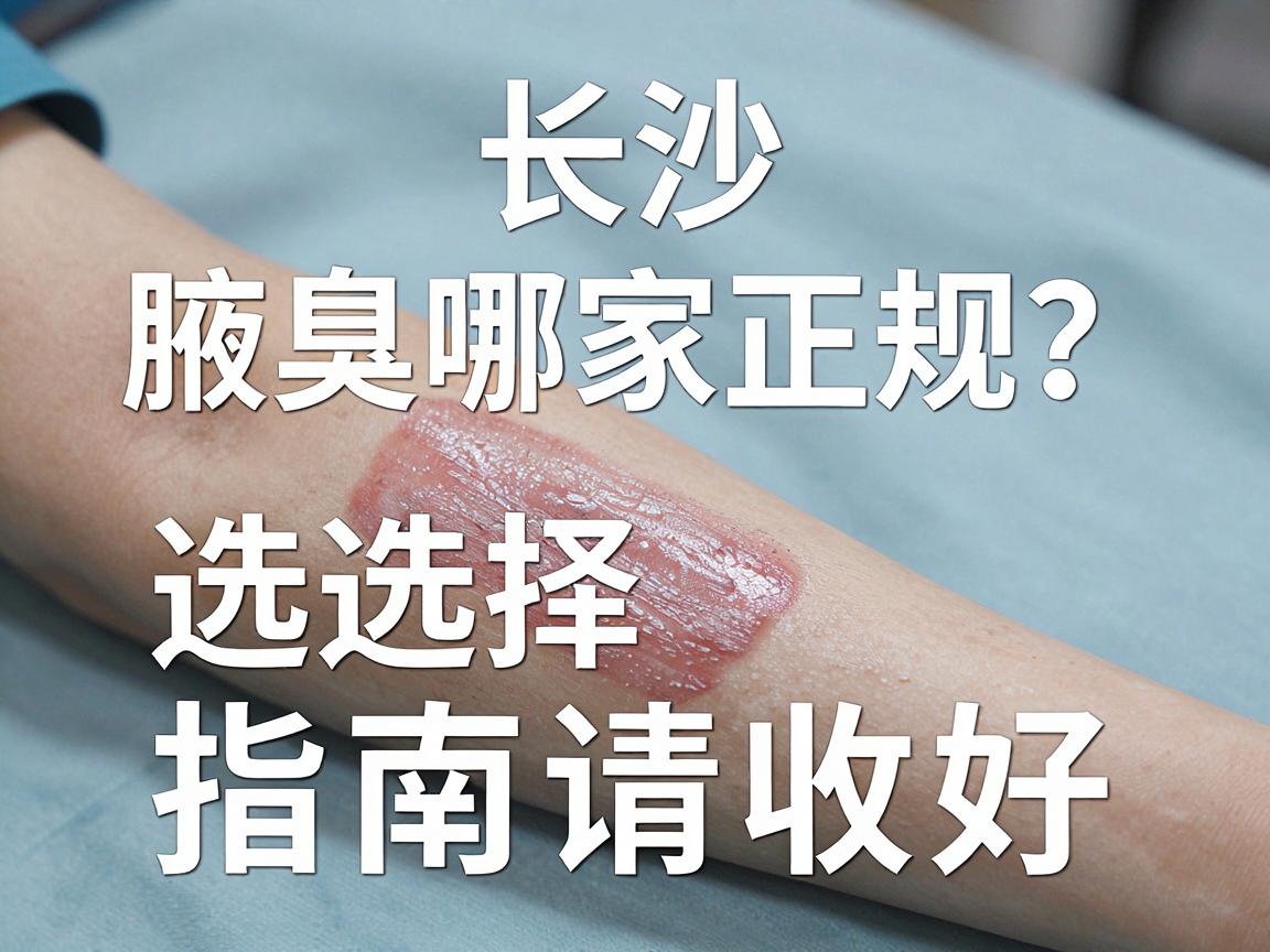 长沙腋臭手术哪家正规？这份腋臭手术医院选择指南请收好