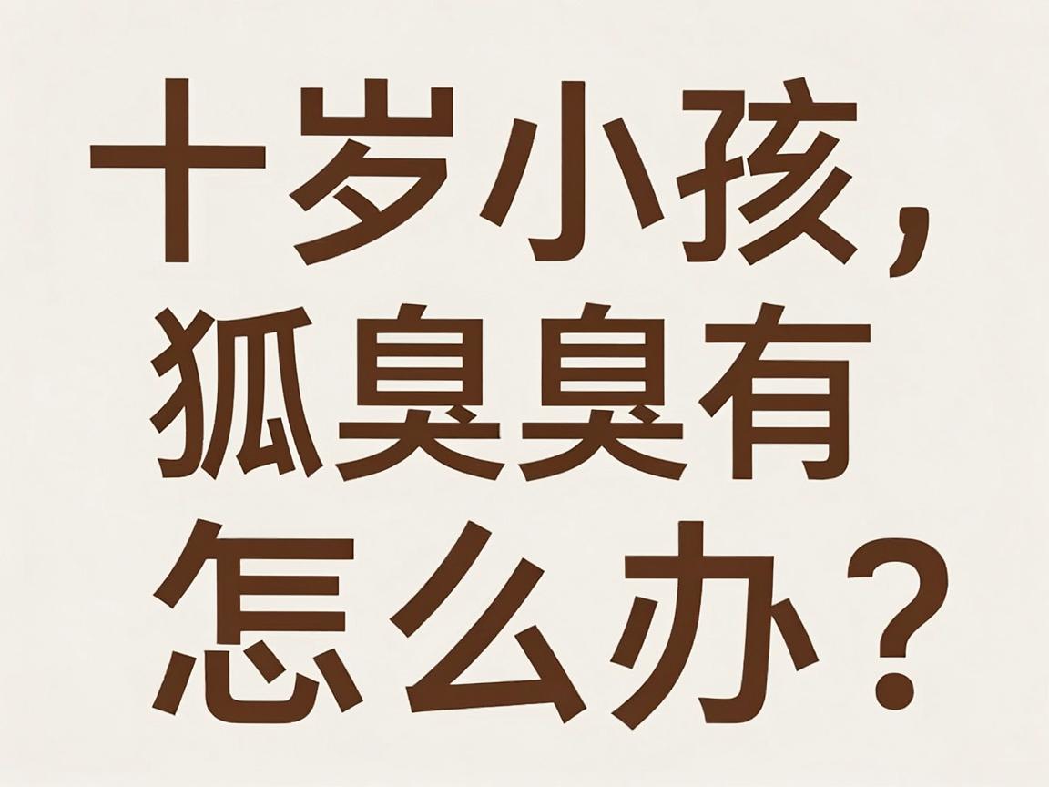 十岁小孩有狐臭怎么办?别慌,十岁狐臭这样科学应对最有效 十岁小孩有狐臭怎么办?别慌,十岁狐臭这样科学应对最有效