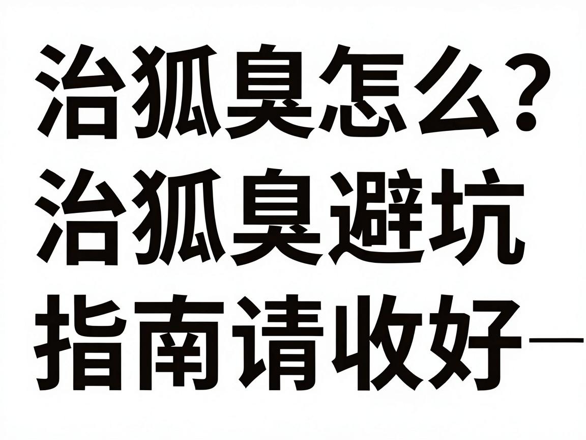 治狐臭怎么选？这份治狐臭避坑指南请收好—治狐臭前必看的三大真相