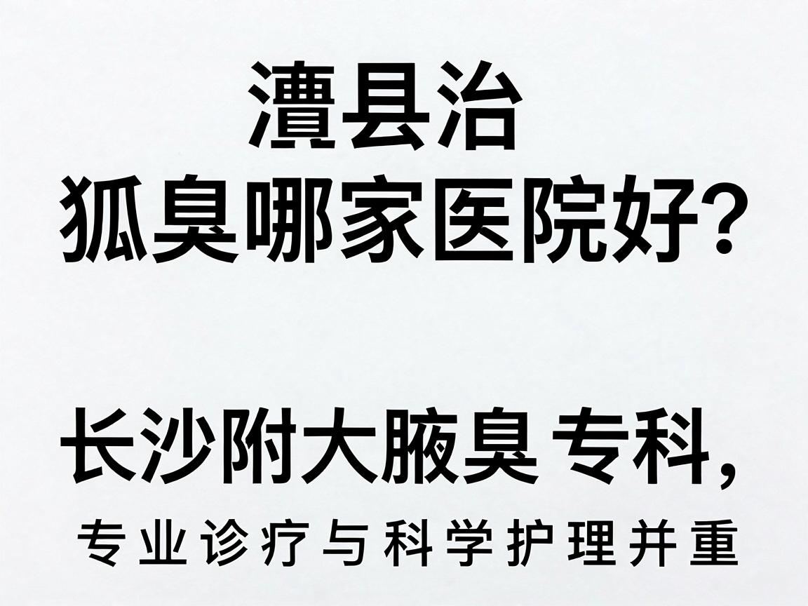 澧县治狐臭哪家医院好？长沙附大腋臭专科，专业诊疗与科学护理并重