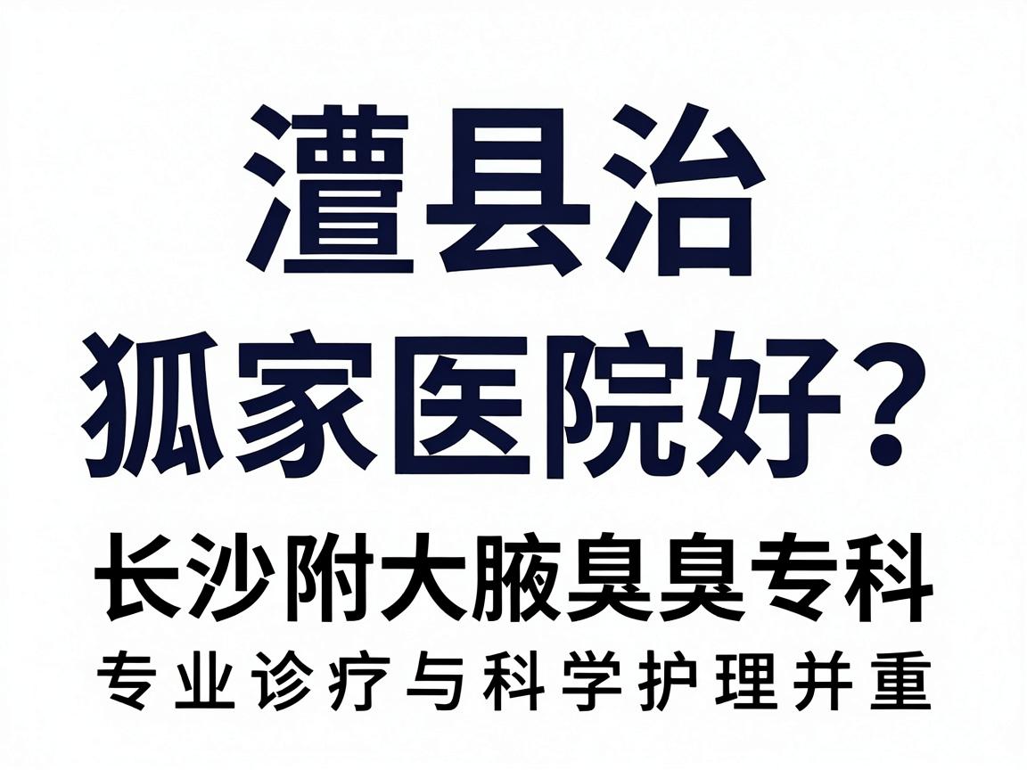 澧县治狐臭哪家医院好？长沙附大腋臭专科，专业诊疗与科学护理并重