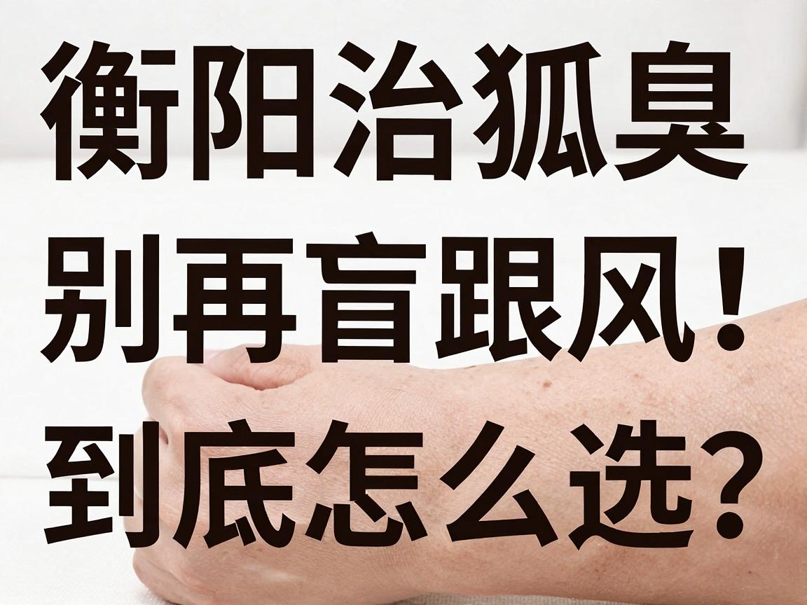 衡阳治狐臭,别再盲目跟风!衡阳治狐臭医院到底怎么选? 衡阳治狐臭,别再盲目跟风!衡阳治狐臭医院到底怎么选?