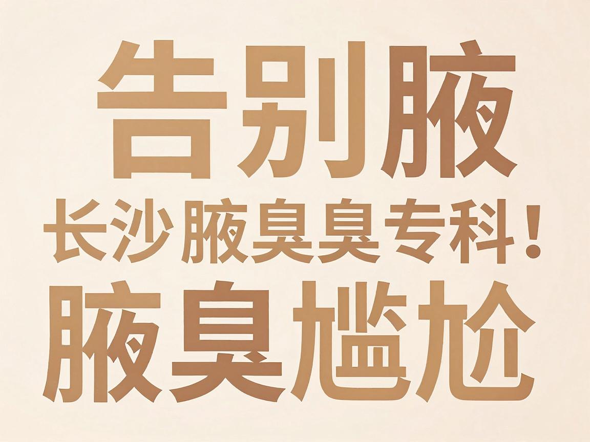 告别腋臭尴尬,长沙腋臭专科教你科学应对腋臭难题!告别腋臭,从了解腋臭开始 告别腋臭尴尬,长沙腋臭专科教你科学应对腋臭难题!告别腋臭,从了解腋臭开始