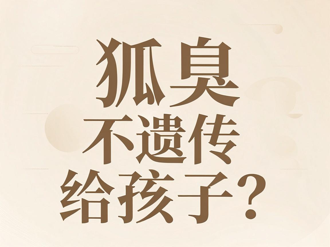 狐臭不遗传给孩子?掌握这3个关键,让孩子彻底告别狐臭遗传风险 狐臭不遗传给孩子?掌握这3个关键,让孩子彻底告别狐臭遗传风险