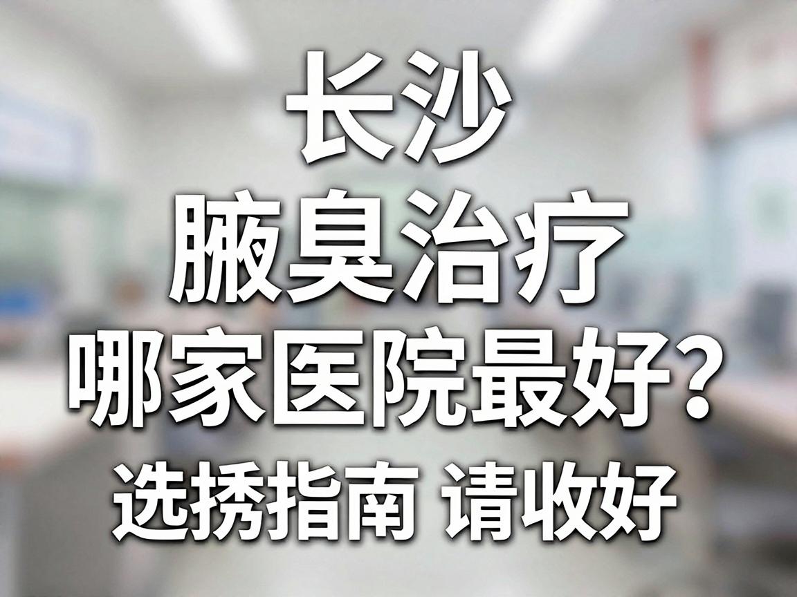 长沙腋臭治疗哪家医院最好？这份医院选择指南请收好