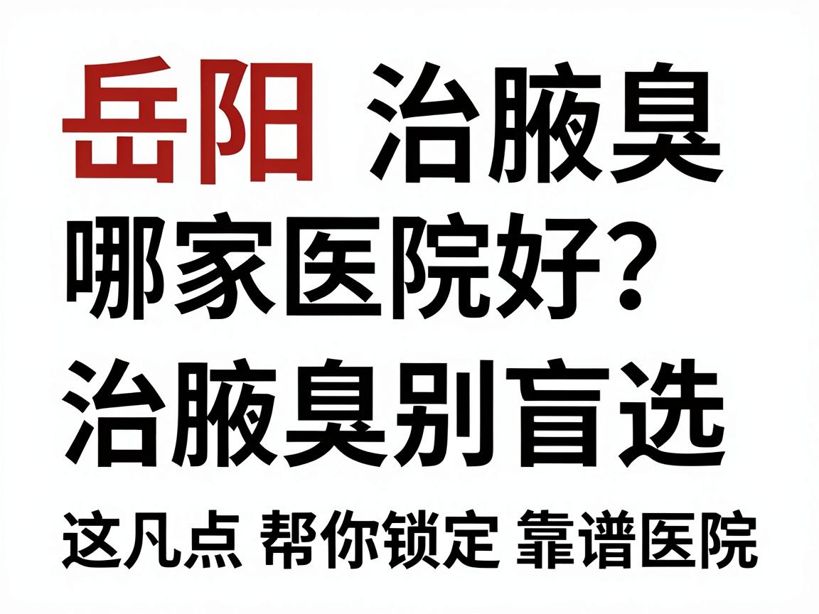 岳阳治腋臭哪家医院好？治腋臭别盲选，这几点帮你锁定靠谱医院