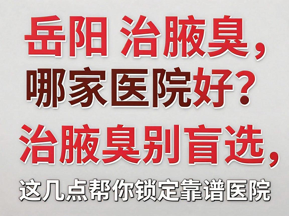 岳阳治腋臭哪家医院好？治腋臭别盲选，这几点帮你锁定靠谱医院