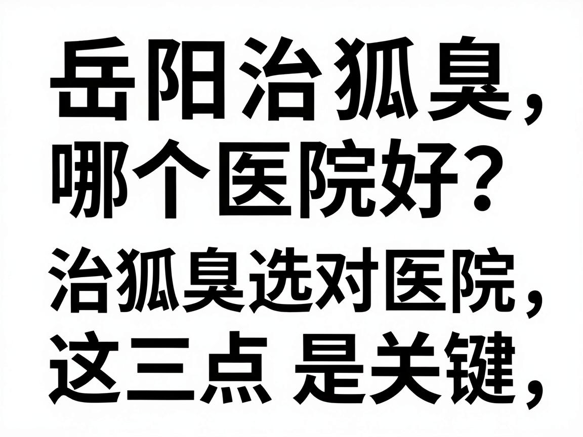 岳阳治狐臭哪个医院好？治狐臭选对医院，这三点是关键