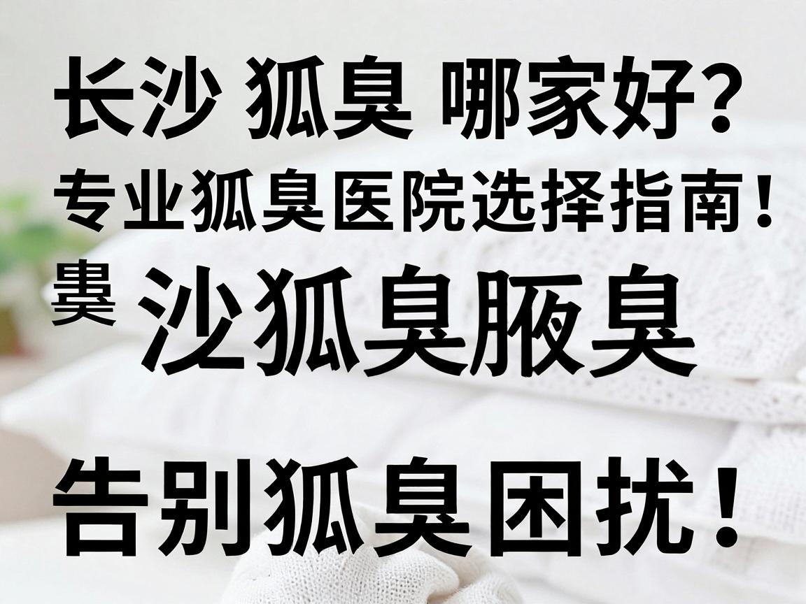 长沙狐臭医院哪家好？专业狐臭医院选择指南，告别狐臭困扰