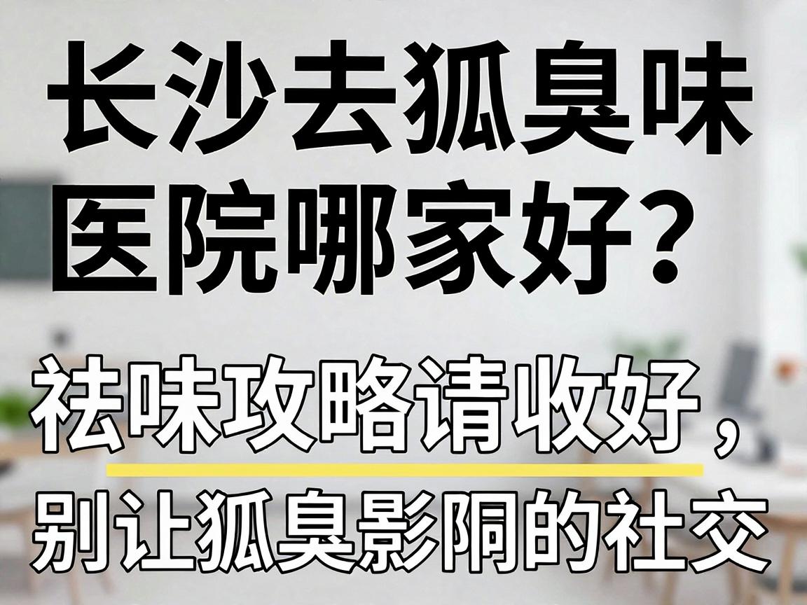 长沙去狐臭味医院哪家好？这份祛味攻略请收好，别让狐臭影响你的社交
