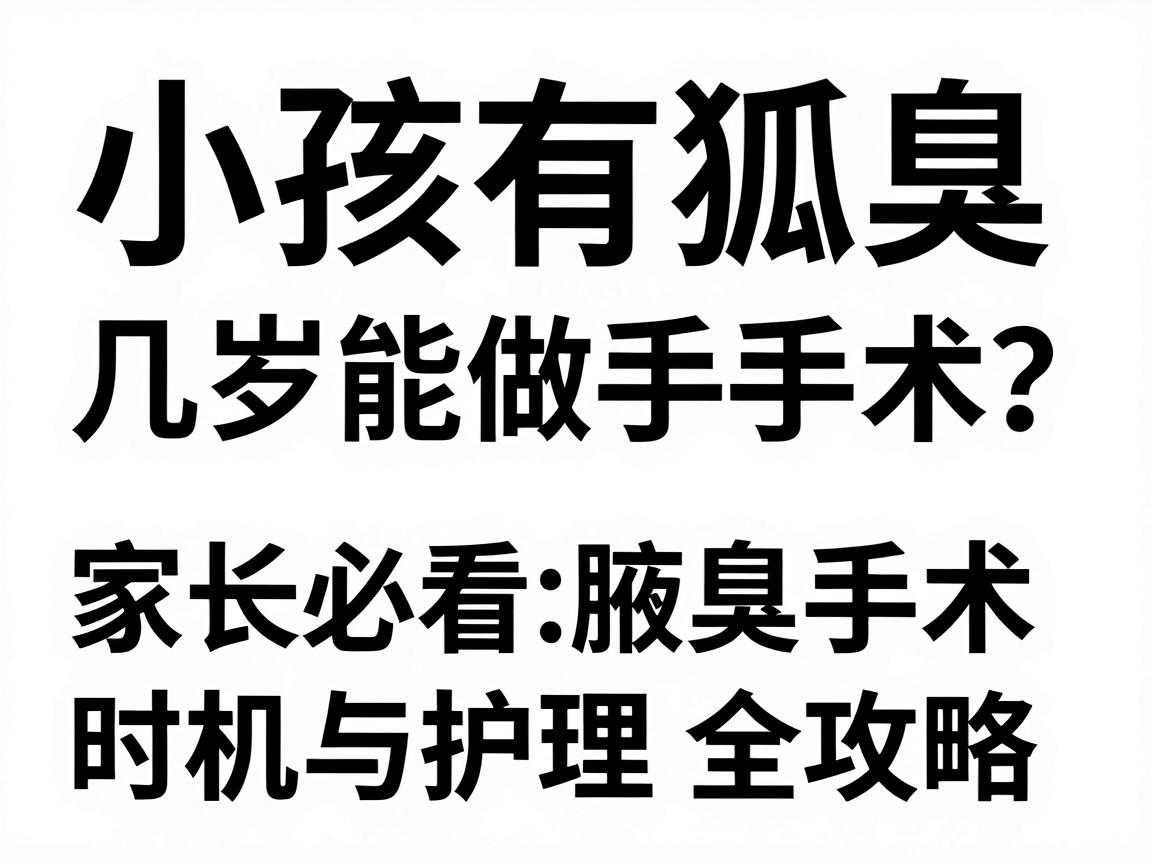 小孩有狐臭几岁能做手术？家长必看的腋臭手术时机与护理全攻略