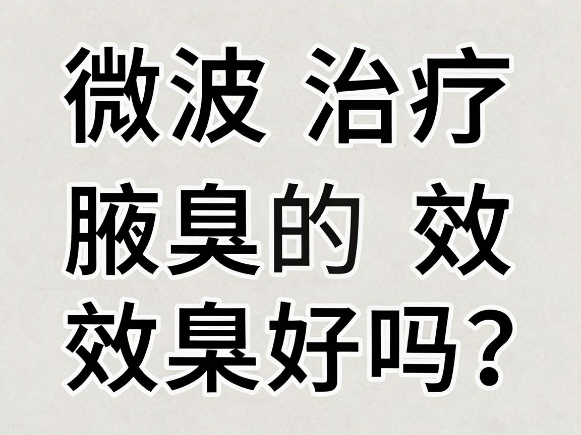 微波治疗腋臭效果好吗？一文说清微波治疗腋臭的真实效果与长效反馈