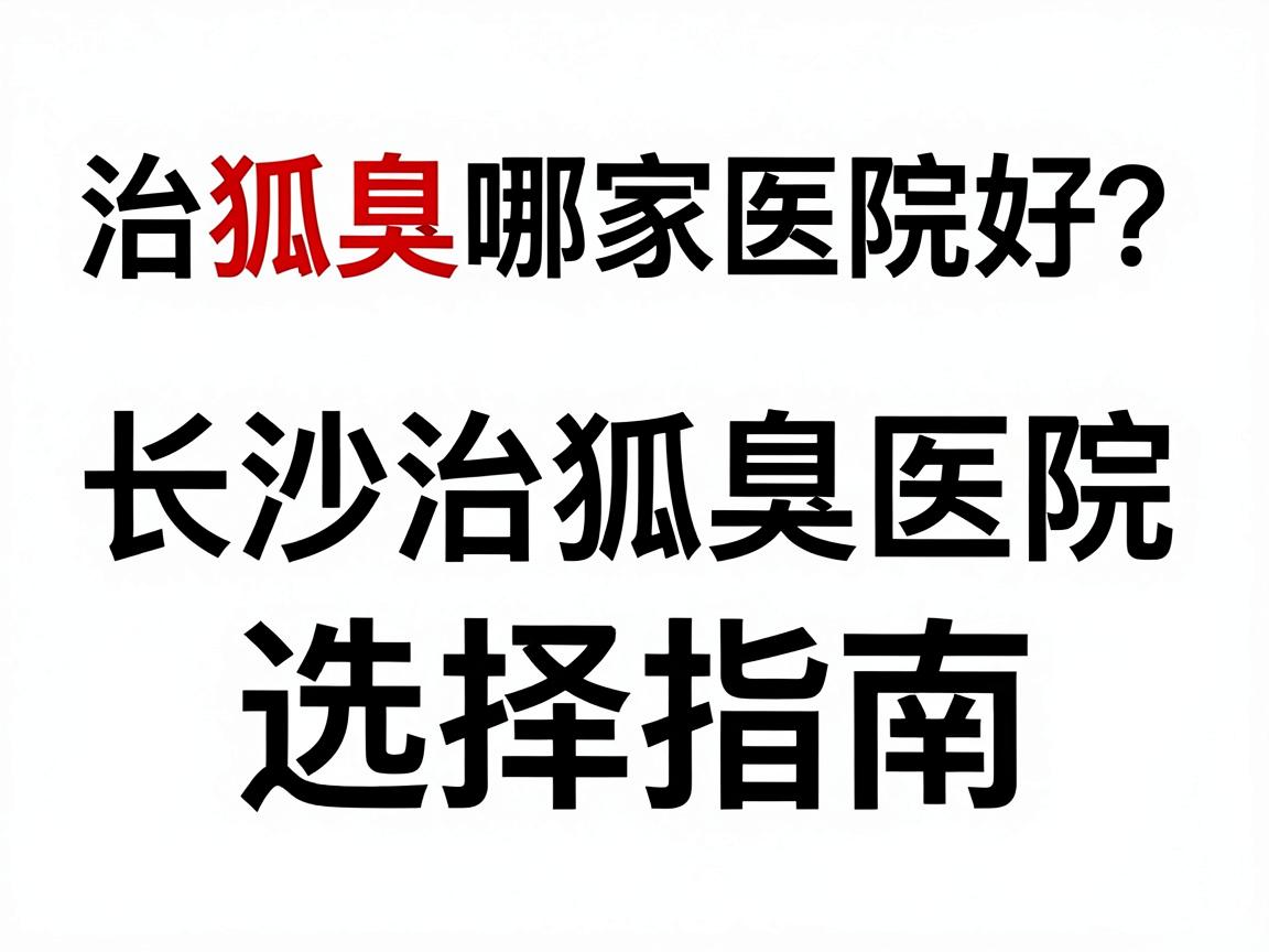 治狐臭哪家医院好?长沙治狐臭医院选择指南,这些细节别忽略 治狐臭哪家医院好?长沙治狐臭医院选择指南,这些细节别忽略