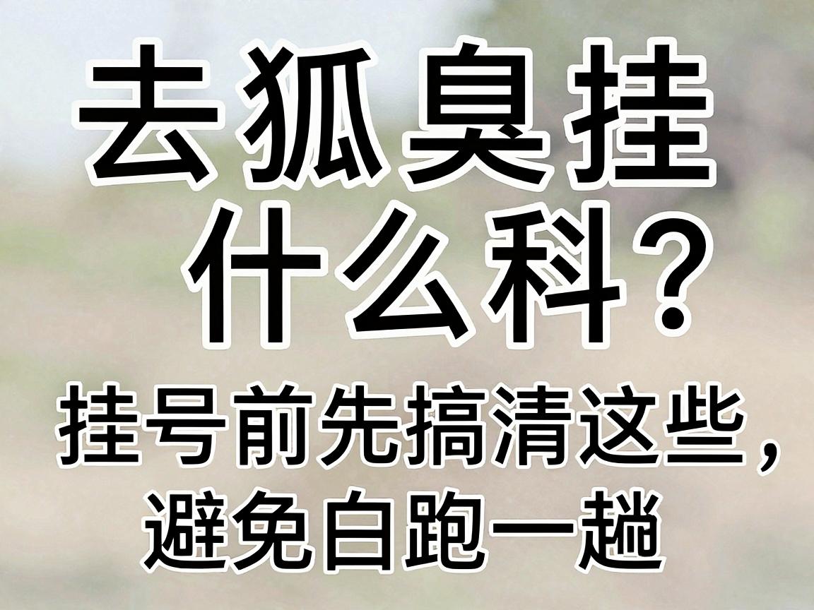 去狐臭挂什么科?挂号前先搞清这些,避免白跑一趟 去狐臭挂什么科?挂号前先搞清这些,避免白跑一趟