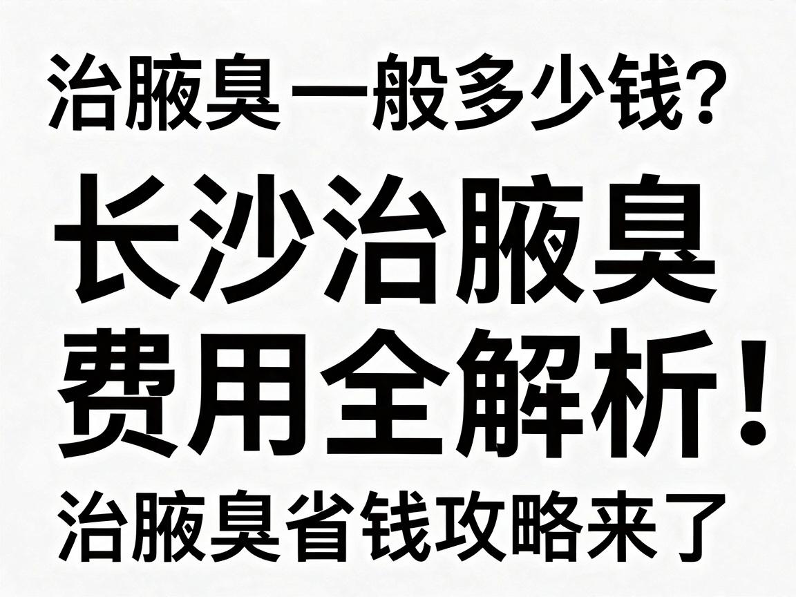 治腋臭一般多少钱？长沙治腋臭费用全解析，治腋臭省钱攻略来了
