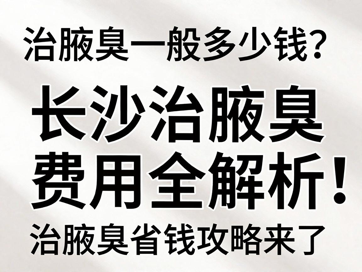 治腋臭一般多少钱？长沙治腋臭费用全解析，治腋臭省钱攻略来了