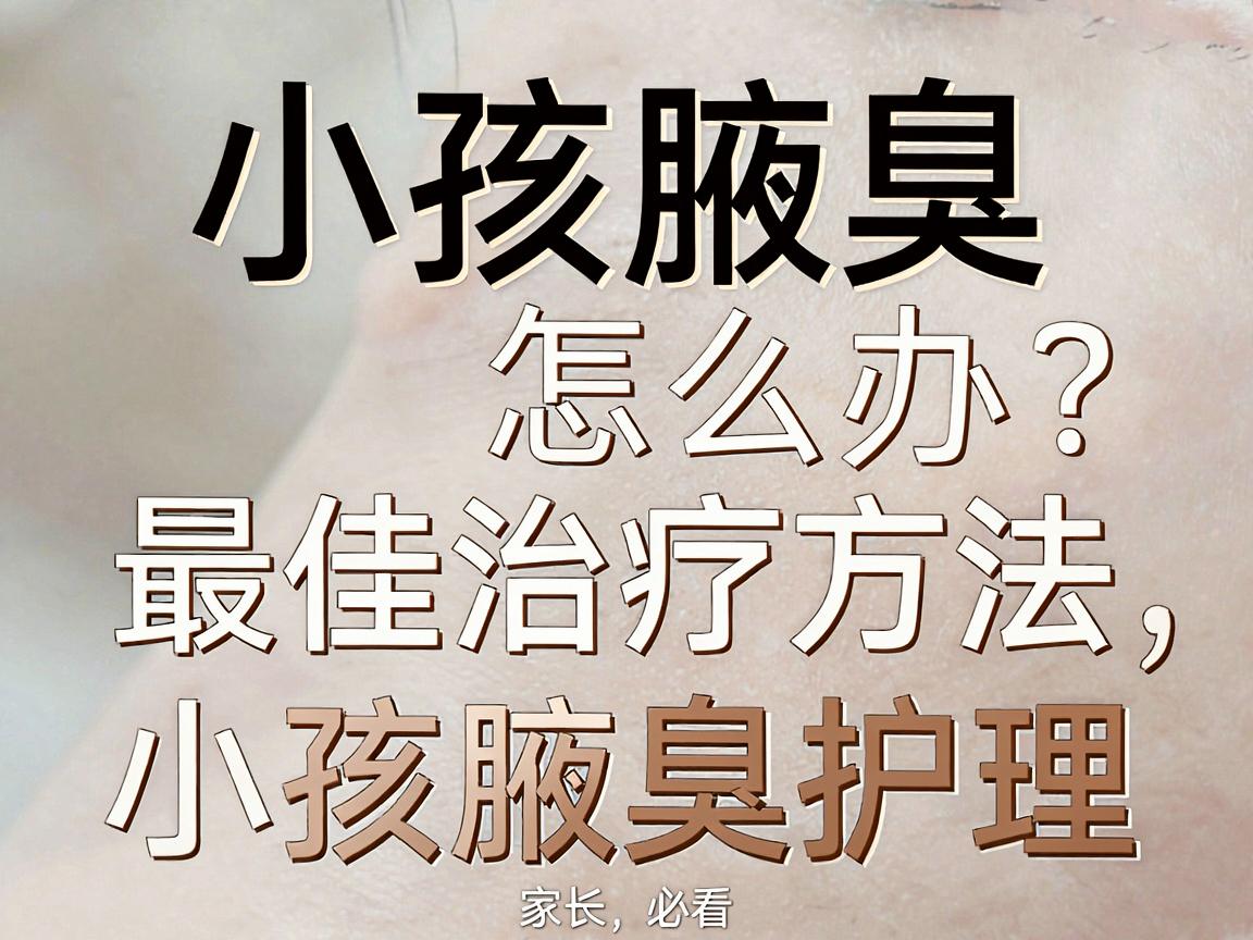 小孩腋臭怎么办?小孩腋臭最佳治疗方法,家长必看的小孩腋臭护理指南 小孩腋臭怎么办?小孩腋臭最佳治疗方法,家长必看的小孩腋臭护理指南