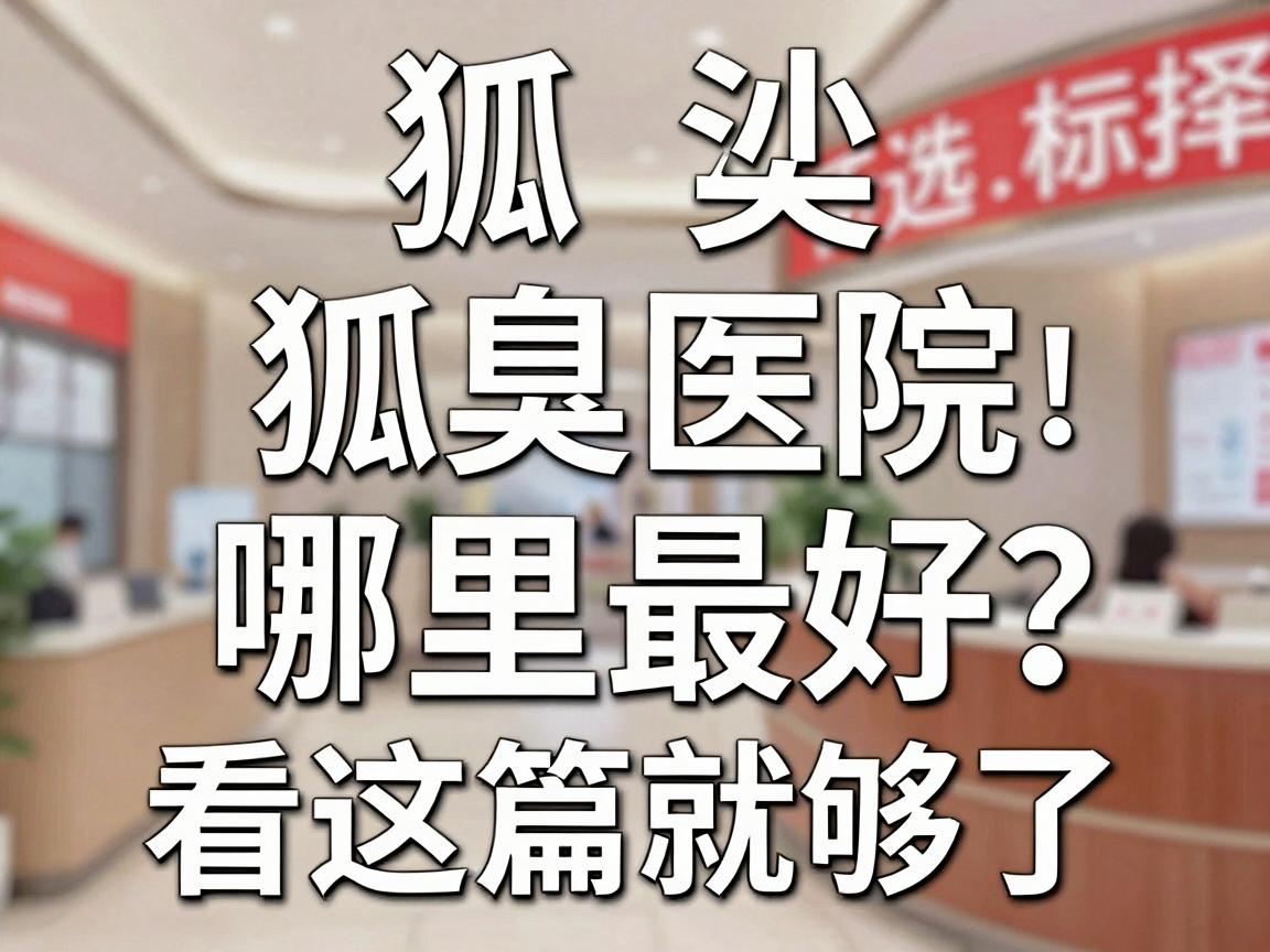 狐臭医院哪里最好?长沙狐臭医院的选择标准,看这篇就够了 狐臭医院哪里最好?长沙狐臭医院的选择标准,看这篇就够了