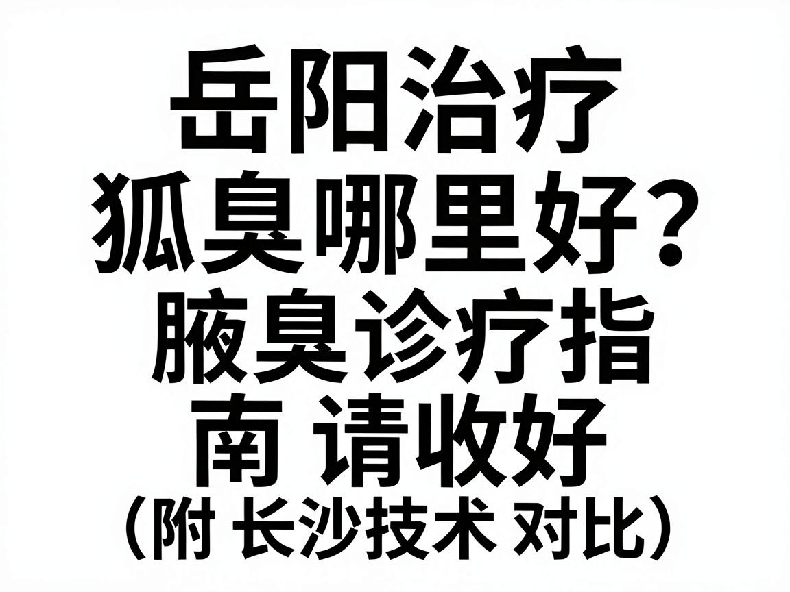 岳阳治疗狐臭哪里好？这份腋臭诊疗指南请收好（附长沙技术对比）
