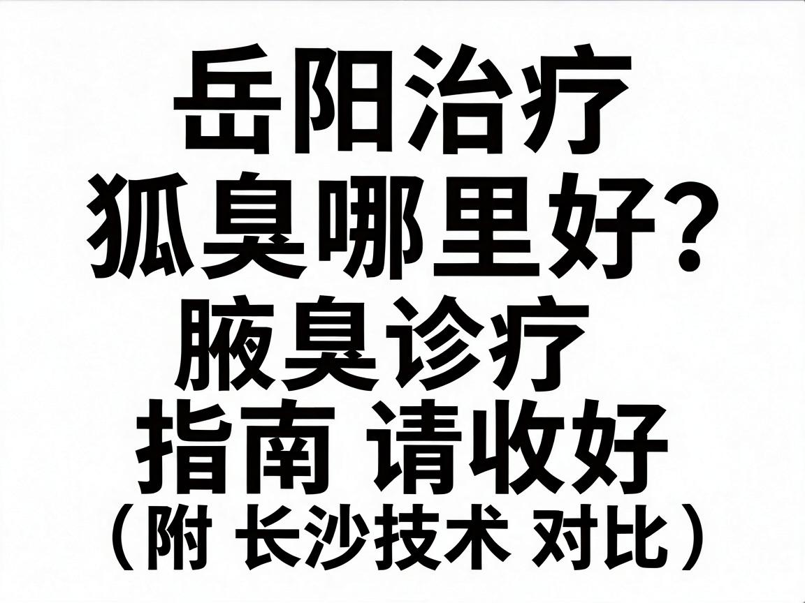 岳阳治疗狐臭哪里好？这份腋臭诊疗指南请收好（附长沙技术对比）