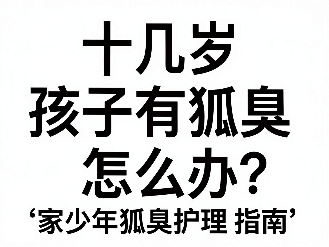 十几岁孩子有狐臭怎么办？家长必看的青少年狐臭护理指南