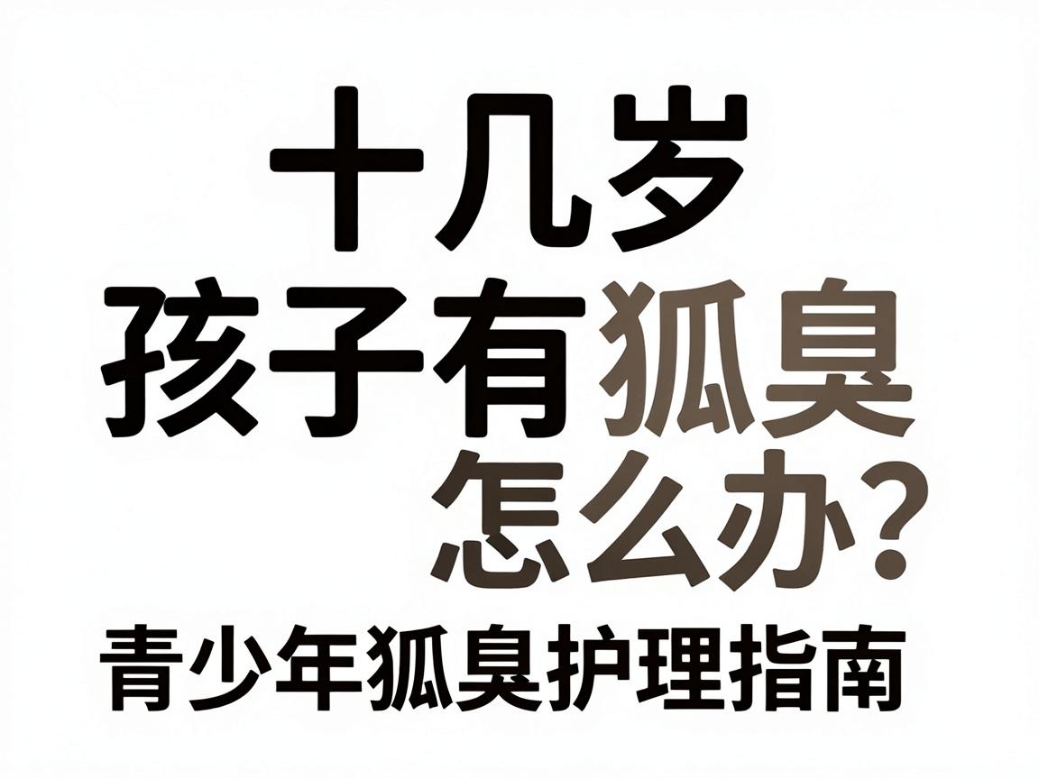 十几岁孩子有狐臭怎么办？家长必看的青少年狐臭护理指南