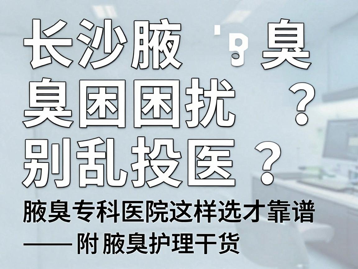 长沙腋臭困扰别乱投医，腋臭专科医院这样选才靠谱—附腋臭护理干货