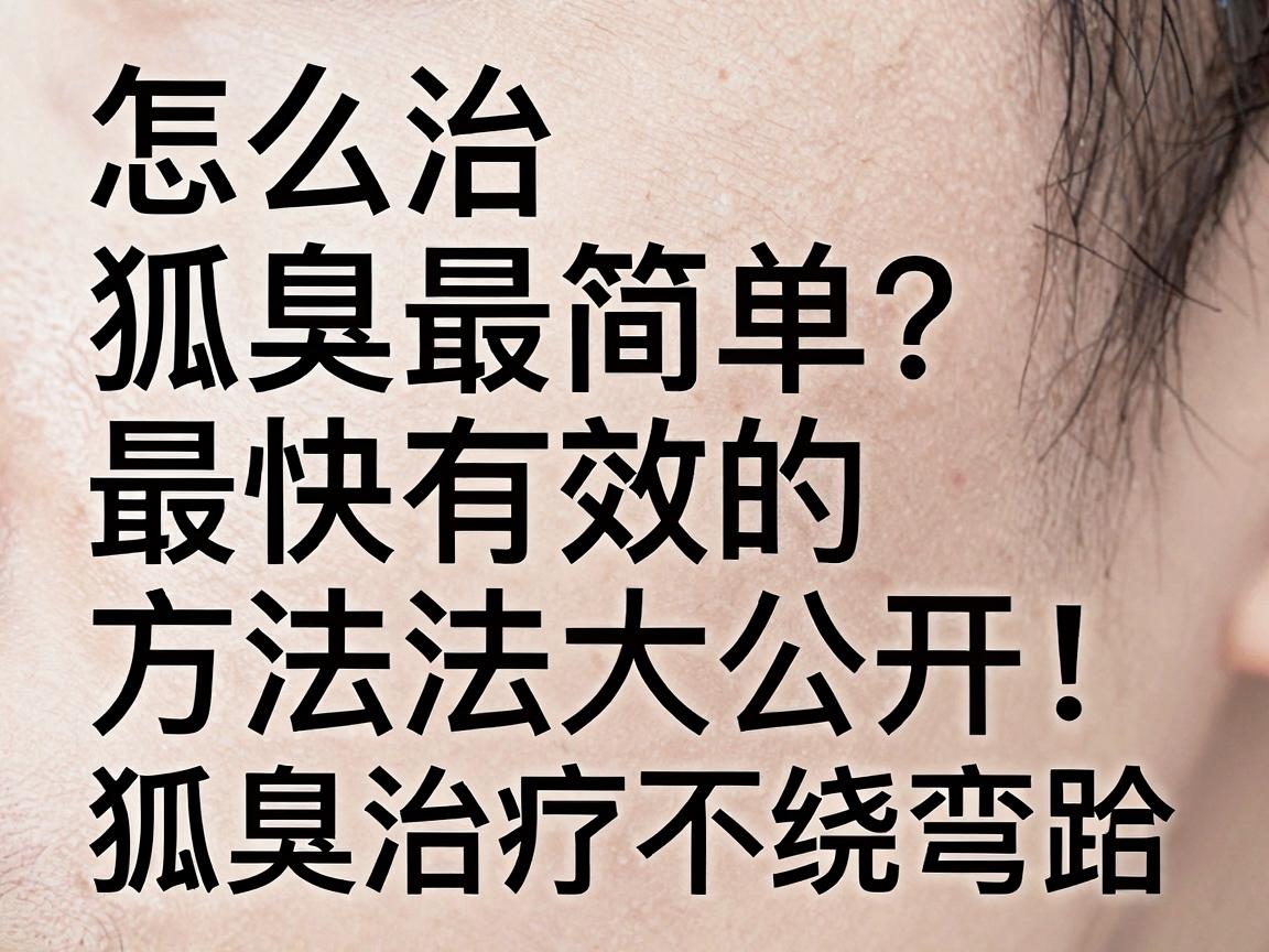 怎么治狐臭最简单？最快有效的方法大公开，狐臭治疗不绕弯路
