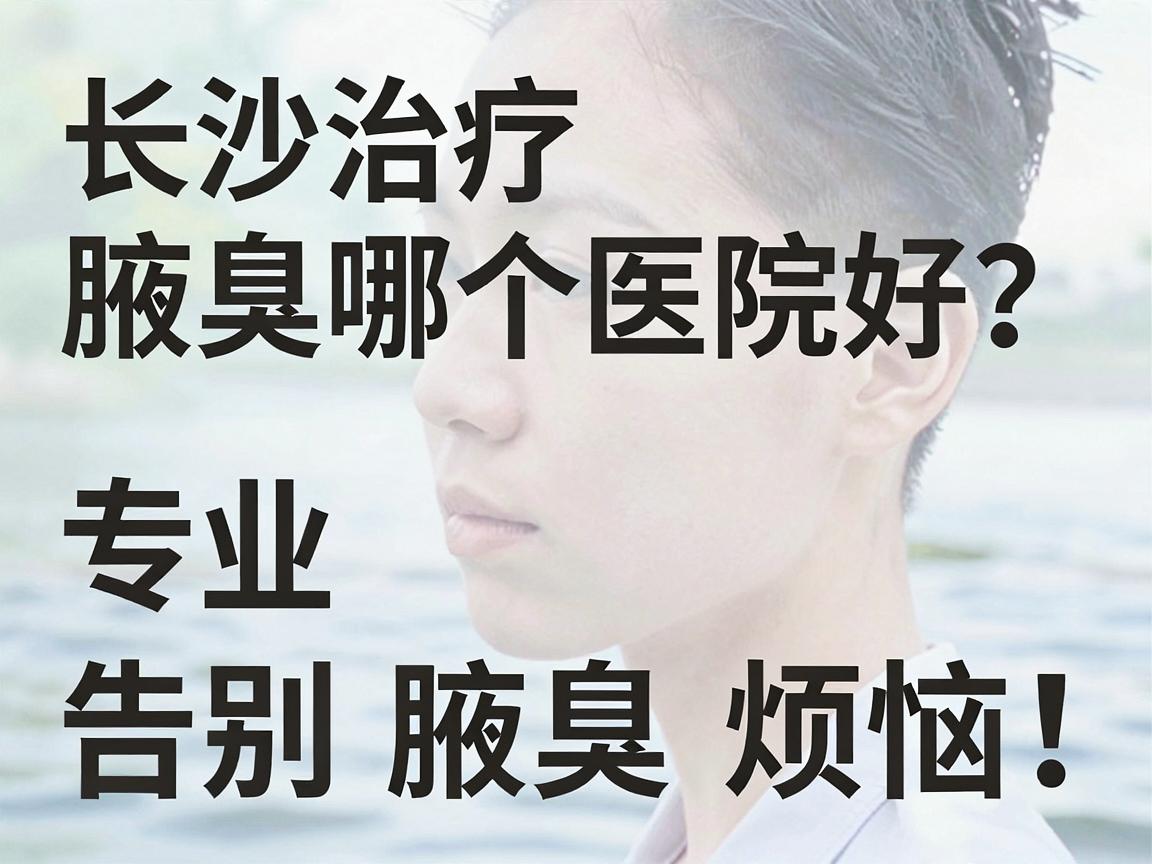 长沙治疗腋臭哪个医院好？专业医生教你选对医院，告别腋臭烦恼