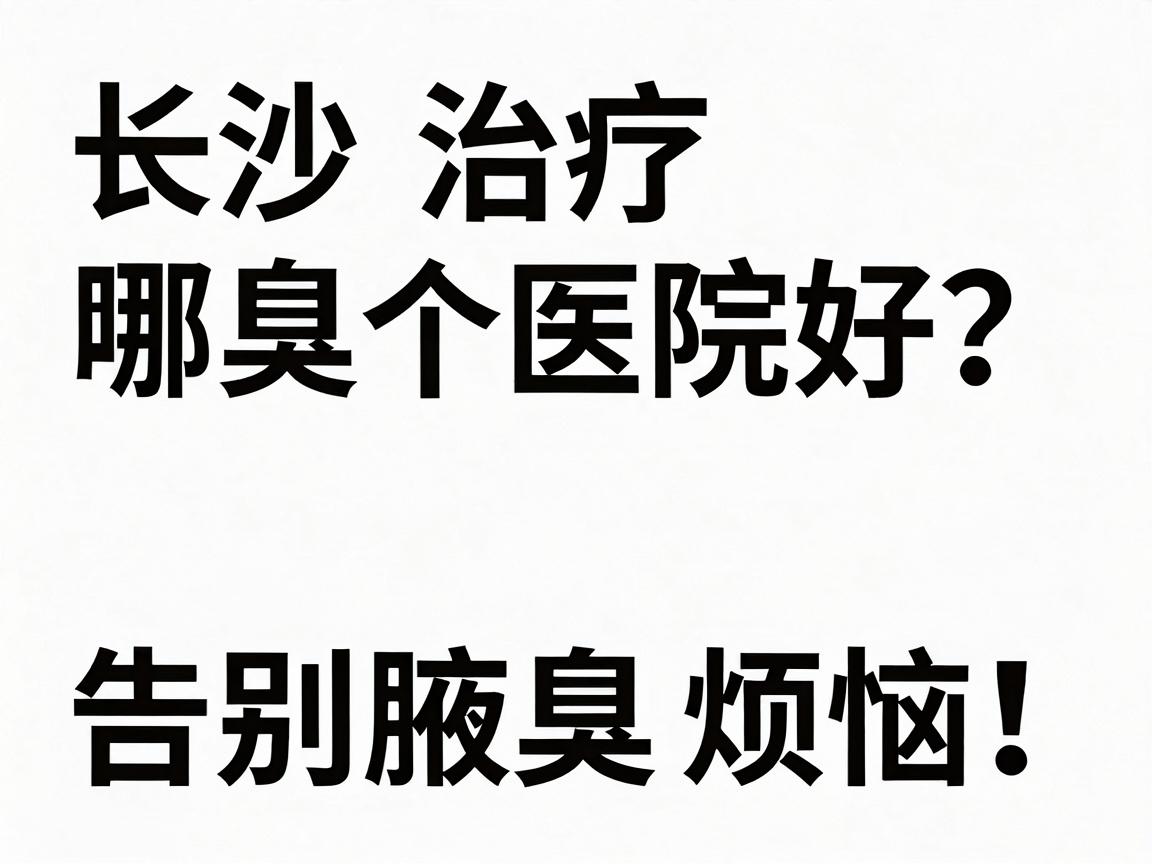 长沙治疗腋臭哪个医院好？专业医生教你选对医院，告别腋臭烦恼