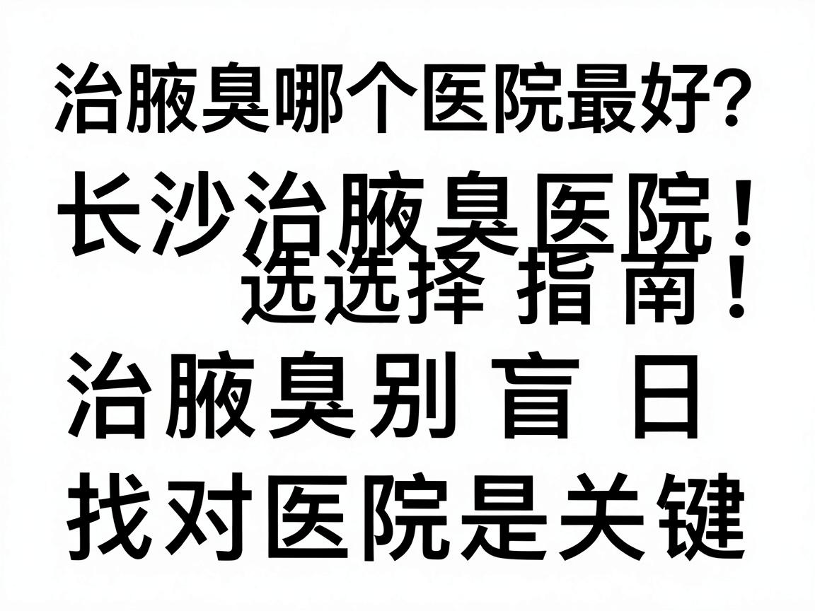 治腋臭哪个医院最好?长沙治腋臭医院选择指南,治腋臭别盲目,找对医院是关键 治腋臭哪个医院最好?长沙治腋臭医院选择指南,治腋臭别盲目,找对医院是关键